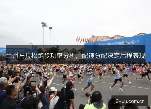 兰州马拉松跑步功率分析，配速分配决定后程表现